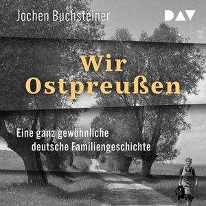 Wir Ostpreußen. Eine ganz gewöhnliche deutsche Familiengeschichte (Ungekürzt), Jochen Buchsteiner
