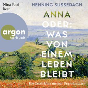 Anna oder: Was von einem Leben bleibt - Die Geschichte meiner Urgroßmutter (Ungekürzte Lesung), Henning Sußebach