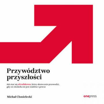 Przywództwo przyszłości. Jak stać się ultraliderem, który skutecznie przewodzi gdy nic dookoła nie jest stabilne i pewne audiobook, Michał Chmielecki