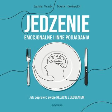 Jedzenie emocjonalne i inne podjadania. Jak poprawić swoje relacje z jedzeniem, Joanna Derda, Marta Pawłowska