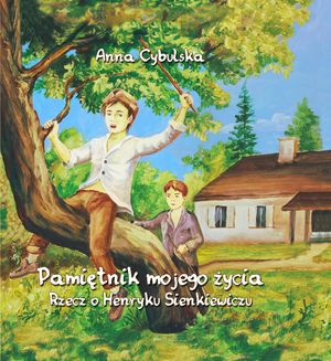 Pamiętnik mojego życia. Rzecz o Henryku Sienkiewiczu, Anna Cybulska