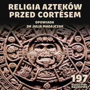 #197 Aztekowie - cywilizacja, której Europejczycy nie potrafili opisać | dr Julia Madajczak, Karolina Głowacka