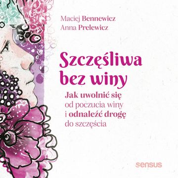 Szczęśliwa bez winy. Jak uwolnić się od poczucia winy i odnaleźć drogę do szczęścia, Anna Prelewicz, Maciej Bennewicz