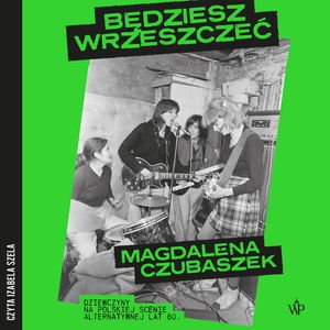 Będziesz wrzeszczeć. Dziewczyny na polskiej scenie alternatywnej lat 80., Magdalena Czubaszek