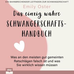 Das einzig wahre Schwangerschafts-Handbuch - Was an den meisten gut gemeinten Ratschlägen falsch ist und was Sie wirklich wissen, Emily Oster