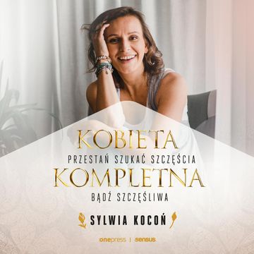 Kobieta Kompletna. Nie szukaj spełnienia, bądź szczęśliwa teraz, Sylwia Kocoń