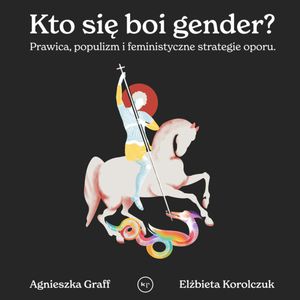 Kto się boi gender? Prawica, populizm i feministyczne strategie oporu., Agnieszka Graff, Elżbieta Korolczuk