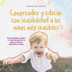 Comprender y educar con sensibilidad a los niños muy sensibles Cómo acompañar y apoyar a tu hijo emocional en su camino y educar, Mareike Waldecker
