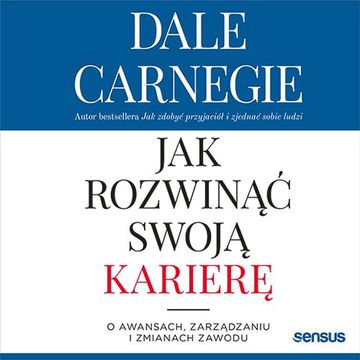 Jak rozwinąć swoją karierę. O awansach, zarządzaniu i zmianach zawodu, Dale Carnegie
