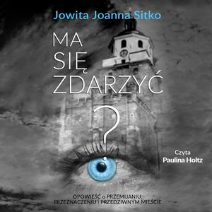 Ma się zdarzyć? Opowieść o przemijaniu, przeznaczeniu i przedziwnym mieście, Jowita Joanna Sitko