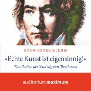 'Echte Kunst ist eigensinnig!' - Das Leben des Ludwig van Beethoven (Ungekürzt), Hans-Georg Klemm