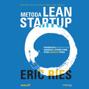 Metoda Lean Startup. Wykorzystaj innowacyjne narzędzia i stwórz firmę, która zdobędzie rynek, Eric Ries