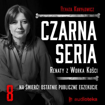 Czarna seria Renaty z Worka Kości. Odcinek 8. Na śmierć! Ostatnie publiczne egzekucje audiobook, Renata z Worka Kości