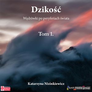 Dzikość. Wędrówki po peryferiach świata. Tom 1, Katarzyna Nizinkiewicz