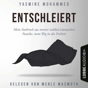 Entschleiert - Mein Ausbruch aus meiner radikal-islamischen Familie, mein Weg in die Freiheit (Ungekürzt), Yasmine Mohammed