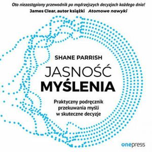 Jasność myślenia. Praktyczny podręcznik przekuwania myśli w skuteczne decyzje, Shane Parrish