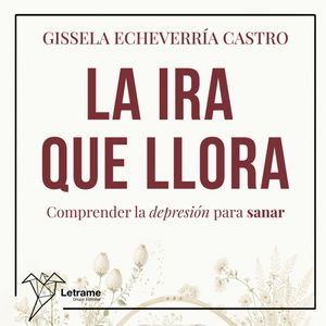 La ira que llora. Comprender la depresión para sanar, Gissela Echevarría Castro