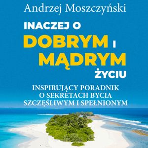 Inaczej o dobrym i mądrym życiu. Inspirujący poradnik o sekretach bycia szczęśliwym i spełnionym, Andrzej Moszczyński