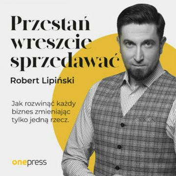 Przestań wreszcie sprzedawać. Jak rozwinąć każdy biznes, zmieniając tylko jedną rzecz, Robert Lipiński