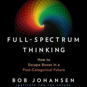 Full-Spectrum Thinking - How to Escape Boxes in a Post-Categorical Future (Unabridged), Bob Johansen