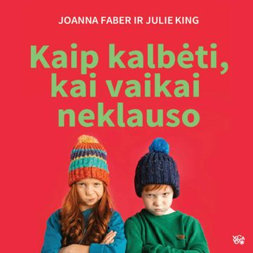 KAIP KALBĖTI, KAI VAIKAI NEKLAUSO. Verkšlenimas, barniai, pykčio priepuoliai, nepaklusnumas ir kiti vaikystės iššūkiai audiobook, Joanna Faber, Julie King