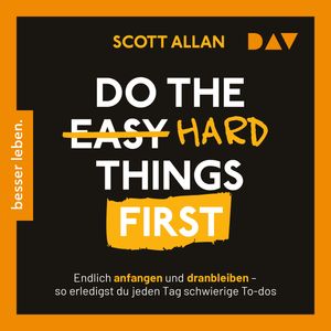 Do the Hard Things First. Endlich anfangen und dranbleiben - So erledigst du jeden Tag schwierige To-dos (Ungekürzt), Scott Allan