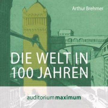 Die Welt in 100 Jahren (Ungekürzt) audiobook, Arthur Brehmer