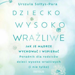 Dziecko wysoko wrażliwe. Jak je mądrze wychować i wspierać, Urszula Sołtys-Para