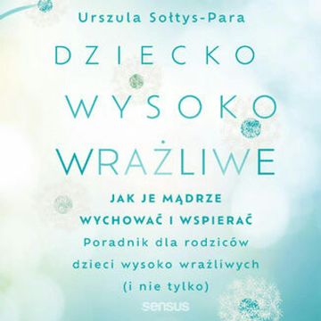 Dziecko wysoko wrażliwe. Jak je mądrze wychować i wspierać, Urszula Sołtys-Para