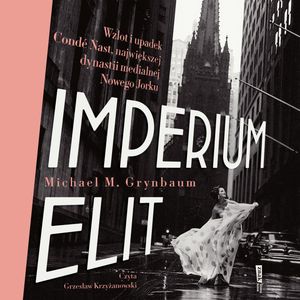 Imperium elit. Wzlot i upadek Condé Nast, największej dynastii medialnej Nowego Jorku, Michael Grynbaum