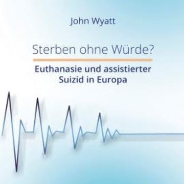 Sterben ohne Würde? - Euthanasie und assistierter Suizid in Europa (ungekürzt) audiobook, John Wyatt