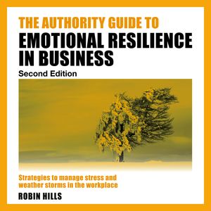 The Authority Guide to Emotional Resilience in Business (Second Edition) - Strategies to manage stress and weather storms in the, Robin Hills