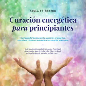 Curación energética para principiantes: Comprende fácilmente la sanación energética, aplícala tú mismo o encuentra un sanador ad, Paula Friedberg