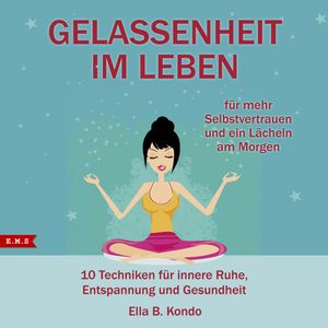Gelassenheit im Leben: 10 Techniken für innere Ruhe, Entspannung und Gesundheit, Ella B. Kondo