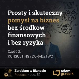 Prosty i skuteczny pomysł na biznes bez środków finansowych i bez ryzyka - cz.2: Konsulting - odc.60, Adam Grzesik