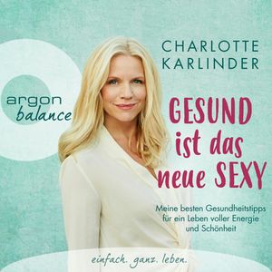 Gesund ist das neue Sexy - Meine besten Gesundheitstipps für ein Leben voller Energie und Schönheit, Charlotte Karlinder