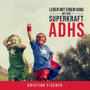Leben mit einem Kind mit der Superkraft ADHS: Nimm die Herausforderung an und fördere dein Kind optimal, Kristina Fischer