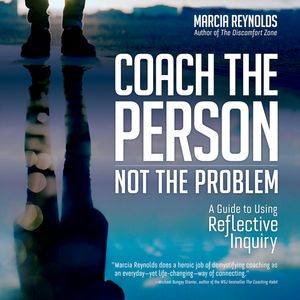 Coach the Person, Not the Problem - A Guide to Using Reflective Inquiry (Unabridged), Marcia Reynolds