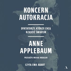 Koncern Autokracja. Dyktatorzy, którzy chcą rządzić światem, Anne Applebaum