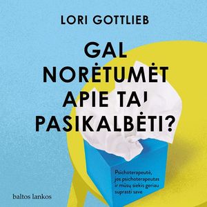 GAL NORĖTUMĖT APIE TAI PASIKALBĖTI? Psichoterapeutė, jos psichoterapeutas ir mūsų siekis geriau suprasti save, Lori Gottlieb