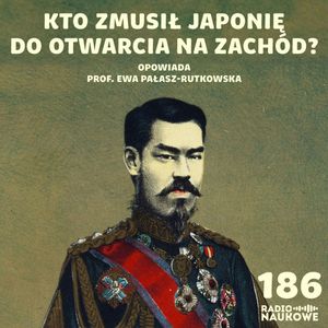 #186 Japonia pod presją – samurajowie przegrywają z maszyną parową | prof. Ewa Pałasz-Rutkowska, Karolina Głowacka
