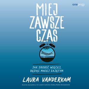 Miej zawsze czas. Jak zrobić więcej, będąc mniej zajętym, Laura Vanderkam