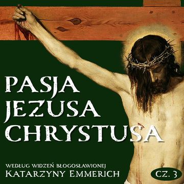 Pasja Jezusa Chrystusa według widzeń bł. Katarzyny Emmerich. Część 3: Ukrzyżowanie. Śmierć. Złożenie do grobu, Katarzyna Emmerich