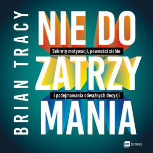 Nie do zatrzymania. Sekrety motywacji, pewności siebie i podejmowania odważnych decyzji, Brian Tracy