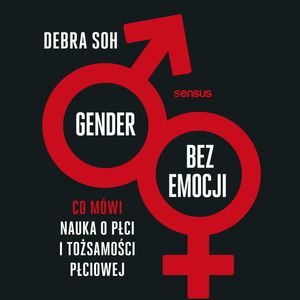 Gender bez emocji. Co mówi nauka o płci i tożsamości płciowej, Debra Soh