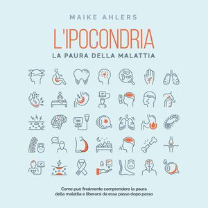 L'ipocondria, la paura della malattia: Come può finalmente comprendere la paura della malattia e liberarsi da essa passo dopo pa, Maike Ahlers