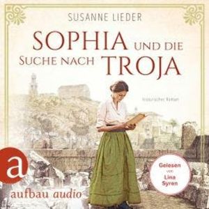 Sophia und die Suche nach Troja - Historischer Roman (Ungekürzt), Susanne Lieder
