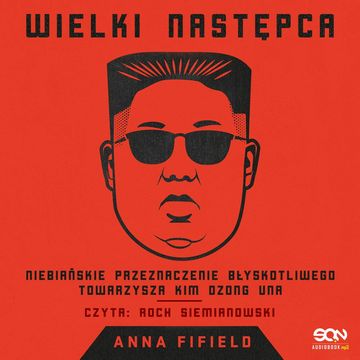 Wielki Następca. Niebiańskie przeznaczenie błyskotliwego towarzysza Kim Dzong Una, Anna Fifield