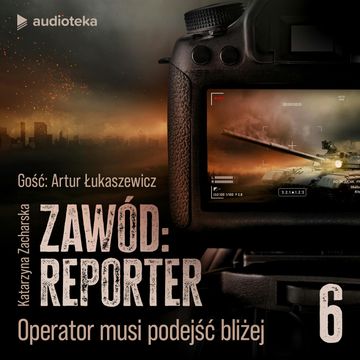 Zawód: reporter. Historie nie tylko z linii frontu. Odcinek 6: Operator musi podejść bliżej audiobook, Katarzyna Zacharska