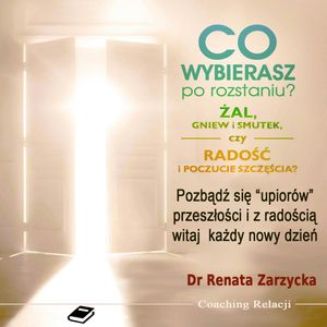 Co wybierasz po rozstaniu - żal, gniew i smutek, czy radość i poczucie szczęścia?, Dr Renata Zarzycka